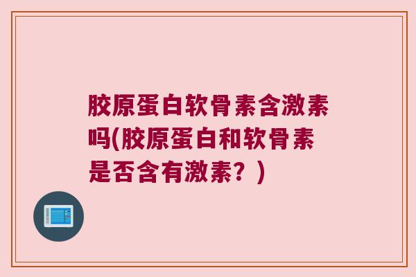 胶原蛋白软骨素含激素吗(胶原蛋白和软骨素是否含有激素?) 胶原蛋白软骨素含激素吗(胶原蛋白和软骨素是否含有激素?)