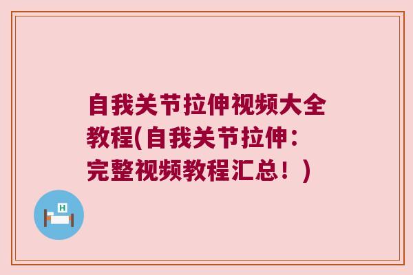 自我关节拉伸视频大全教程(自我关节拉伸：完整视频教程汇总！)