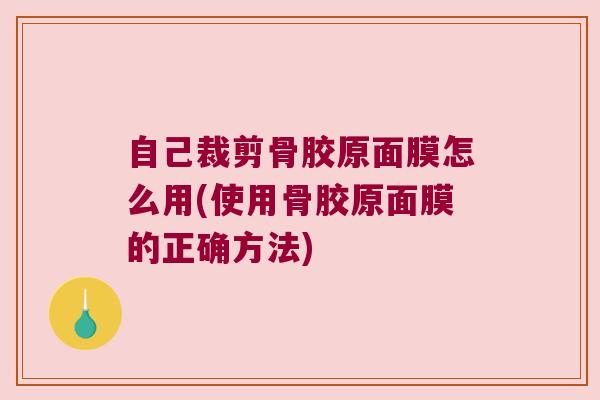 自己裁剪骨胶原面膜怎么用(使用骨胶原面膜的正确方法) 自己裁剪骨胶原面膜怎么用(使用骨胶原面膜的正确方法)