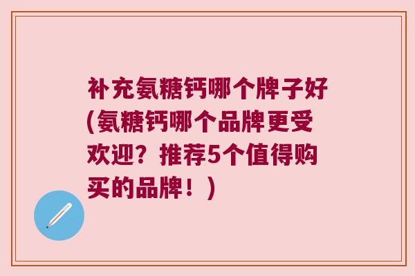 补充氨糖钙哪个牌子好(氨糖钙哪个品牌更受欢迎?推荐5个值得购买的品牌!) 补充氨糖钙哪个牌子好(氨糖钙哪个品牌更受欢迎?推荐5个值得购买的品牌!)