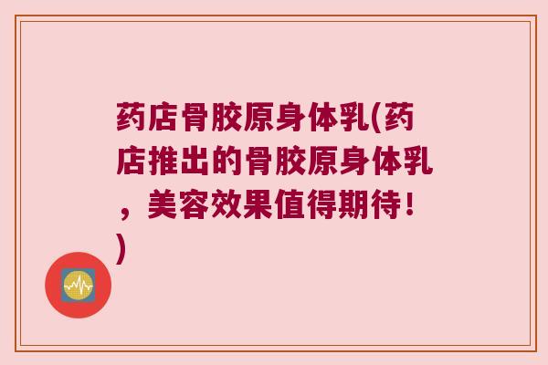 药店骨胶原身体乳(药店推出的骨胶原身体乳，美容效果值得期待！)
