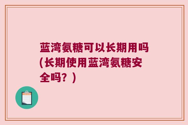 蓝湾氨糖可以长期用吗(长期使用蓝湾氨糖安全吗?) 蓝湾氨糖可以长期用吗(长期使用蓝湾氨糖安全吗?)