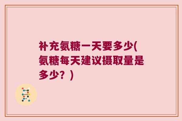 补充氨糖一天要多少(氨糖每天建议摄取量是多少?) 补充氨糖一天要多少(氨糖每天建议摄取量是多少?)