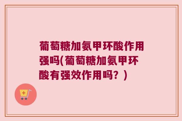 葡萄糖加氨甲环酸作用强吗(葡萄糖加氨甲环酸有强效作用吗?) 葡萄糖加氨甲环酸作用强吗(葡萄糖加氨甲环酸有强效作用吗?)