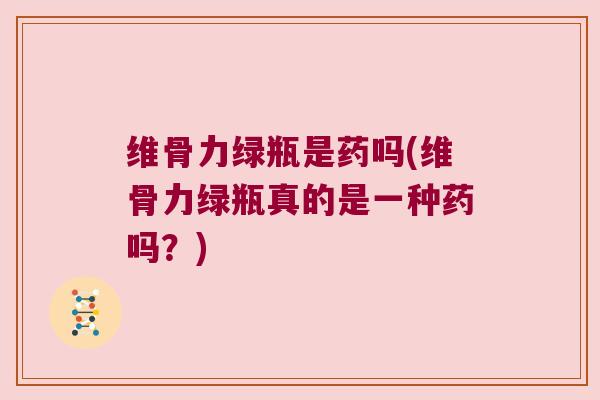 维骨力绿瓶是药吗(维骨力绿瓶真的是一种药吗?) 维骨力绿瓶是药吗(维骨力绿瓶真的是一种药吗?)