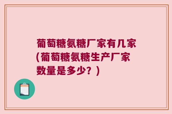 葡萄糖氨糖厂家有几家(葡萄糖氨糖生产厂家数量是多少？)