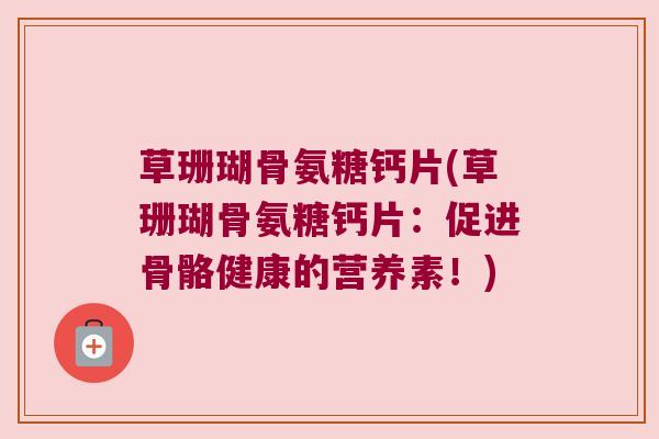 草珊瑚骨氨糖钙片(草珊瑚骨氨糖钙片：促进骨骼健康的营养素！)