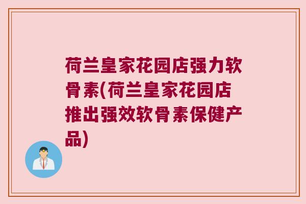 荷兰皇家花园店强力软骨素(荷兰皇家花园店推出强效软骨素保健产品)