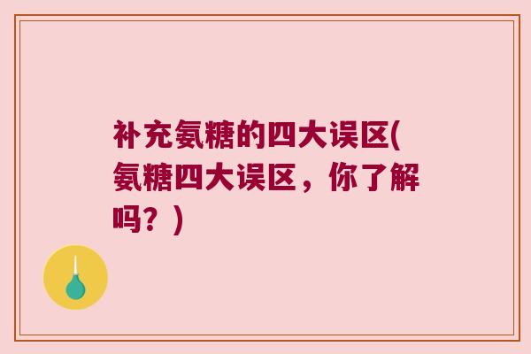 补充氨糖的四大误区(氨糖四大误区,你了解吗?) 补充氨糖的四大误区(氨糖四大误区,你了解吗?)