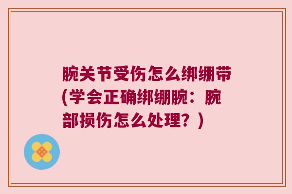 腕关节受伤怎么绑绷带(学会正确绑绷腕：腕部损伤怎么处理？)