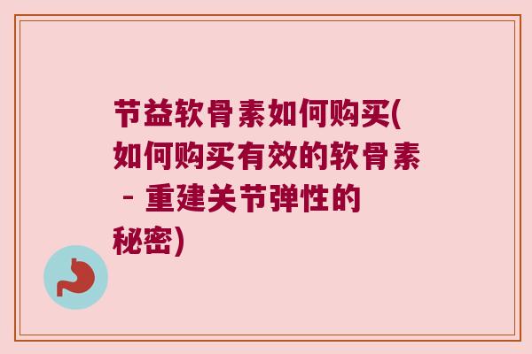 节益软骨素如何购买(如何购买有效的软骨素 - 重建关节弹性的秘密)