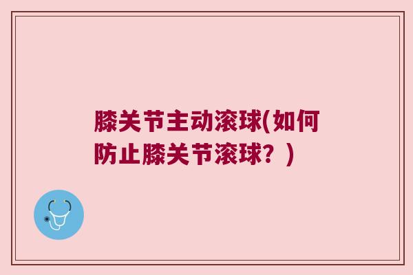 膝关节主动滚球(如何防止膝关节滚球?) 膝关节主动滚球(如何防止膝关节滚球?)