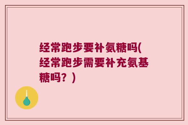 经常跑步要补氨糖吗(经常跑步需要补充氨基糖吗？)