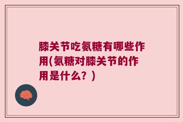 膝关节吃氨糖有哪些作用(氨糖对膝关节的作用是什么?) 膝关节吃氨糖有哪些作用(氨糖对膝关节的作用是什么?)