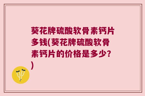葵花牌硫酸软骨素钙片多钱(葵花牌硫酸软骨素钙片的价格是多少?) 葵花牌硫酸软骨素钙片多钱(葵花牌硫酸软骨素钙片的价格是多少?)