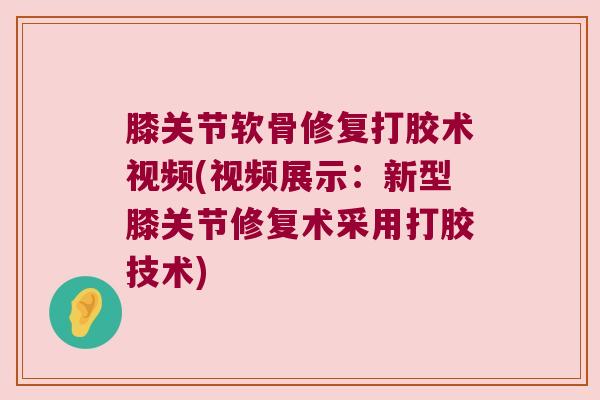 膝关节软骨修复打胶术视频(视频展示：新型膝关节修复术采用打胶技术)