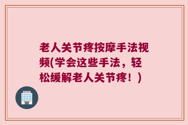 老人关节疼按摩手法视频(学会这些手法，轻松缓解老人关节疼！)