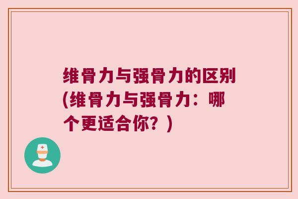 维骨力与强骨力的区别(维骨力与强骨力：哪个更适合你？)