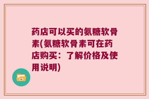 药店可以买的氨糖软骨素(氨糖软骨素可在药店购买：了解价格及使用说明)
