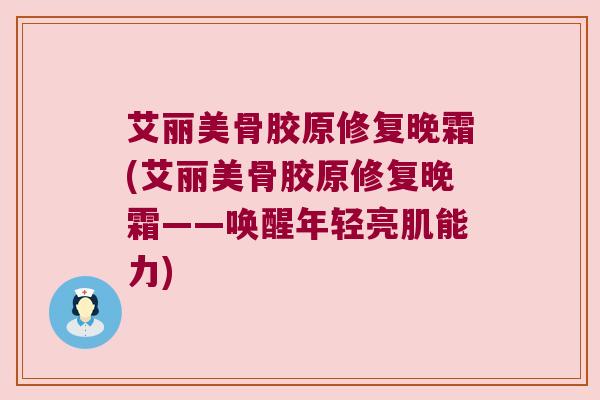 艾丽美骨胶原修复晚霜(艾丽美骨胶原修复晚霜——唤醒年轻亮肌能力)