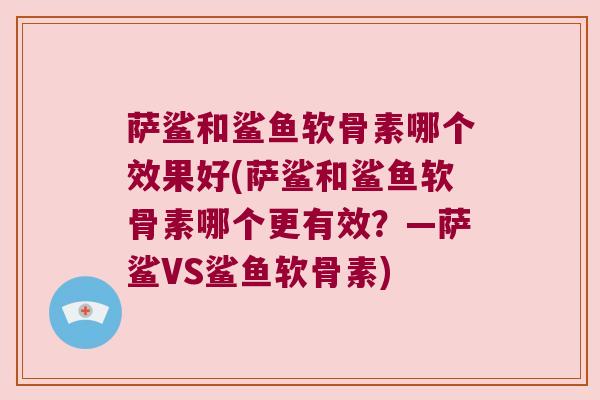 萨鲨和鲨鱼软骨素哪个效果好(萨鲨和鲨鱼软骨素哪个更有效？—萨鲨VS鲨鱼软骨素)