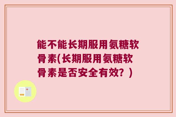 能不能长期服用氨糖软骨素(长期服用氨糖软骨素是否安全有效?) 能不能长期服用氨糖软骨素(长期服用氨糖软骨素是否安全有效?)
