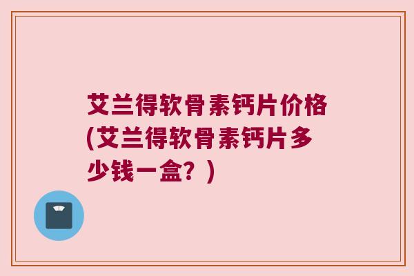 艾兰得软骨素钙片价格(艾兰得软骨素钙片多少钱一盒？)