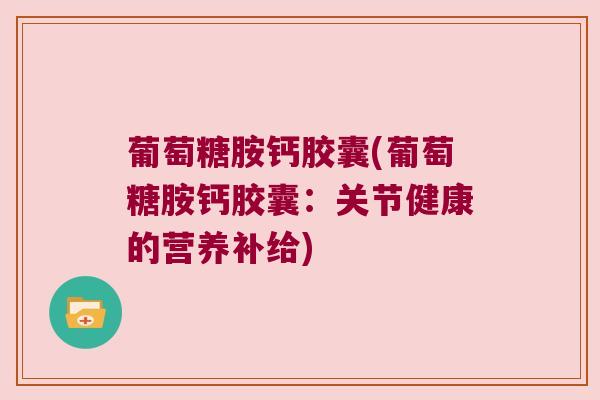葡萄糖胺钙胶囊(葡萄糖胺钙胶囊：关节健康的营养补给)