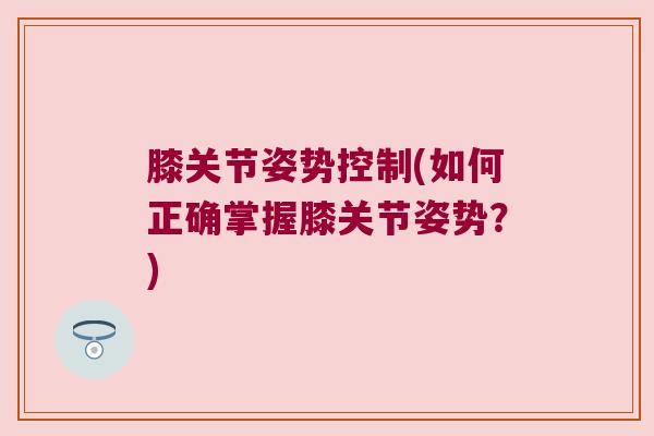 膝关节姿势控制(如何正确掌握膝关节姿势？)