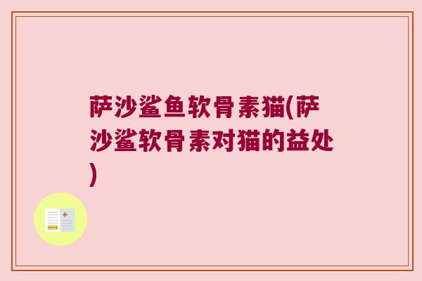 萨沙鲨鱼软骨素猫(萨沙鲨软骨素对猫的益处) 萨沙鲨鱼软骨素猫(萨沙鲨软骨素对猫的益处)