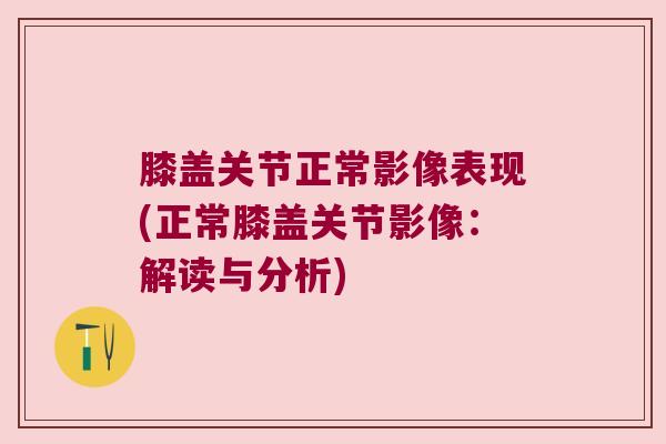 膝盖关节正常影像表现(正常膝盖关节影像：解读与分析)