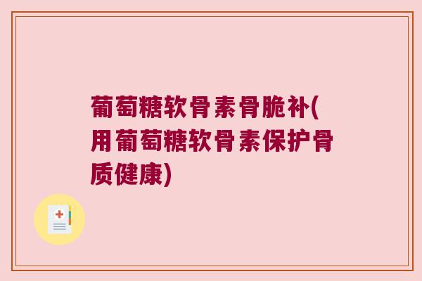葡萄糖软骨素骨脆补(用葡萄糖软骨素保护骨质健康) 葡萄糖软骨素骨脆补(用葡萄糖软骨素保护骨质健康)