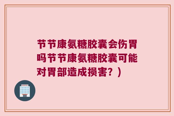 节节康氨糖胶囊会伤胃吗节节康氨糖胶囊可能对胃部造成损害？)