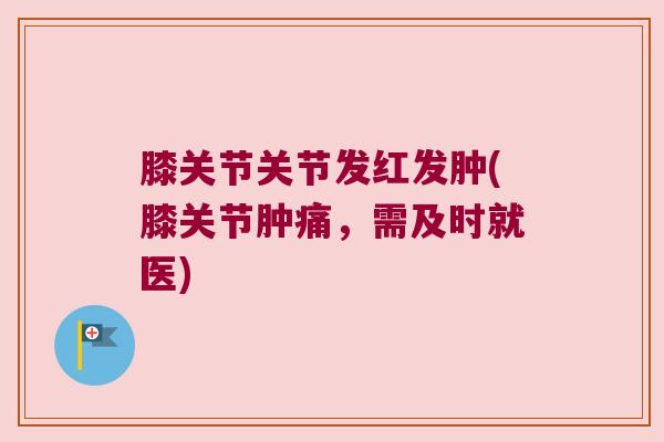 膝关节关节发红发肿(膝关节肿痛，需及时就医)