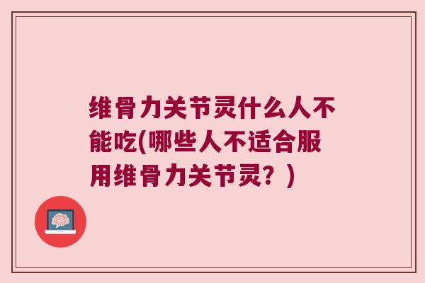 维骨力关节灵什么人不能吃(哪些人不适合服用维骨力关节灵？)