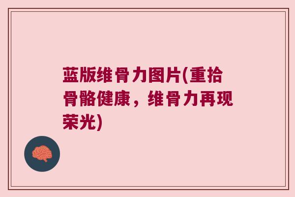 蓝版维骨力图片(重拾骨骼健康，维骨力再现荣光)