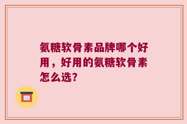 氨糖软骨素品牌哪个好用,好用的氨糖软骨素怎么选? 氨糖软骨素品牌哪个好用,好用的氨糖软骨素怎么选?