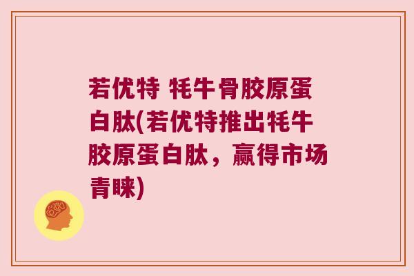 若优特 牦牛骨胶原蛋白肽(若优特推出牦牛胶原蛋白肽,赢得市场青睐) 若优特 牦牛骨胶原蛋白肽(若优特推出牦牛胶原蛋白肽,赢得市场青睐)