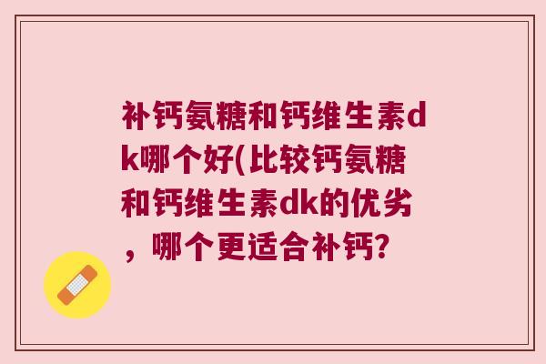 补钙氨糖和钙维生素dk哪个好(比较钙氨糖和钙维生素dk的优劣,哪个更适合补钙? 补钙氨糖和钙维生素dk哪个好(比较钙氨糖和钙维生素dk的优劣,哪个更适合补钙?