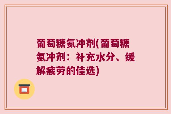 葡萄糖氨冲剂(葡萄糖氨冲剂:补充水分、缓解疲劳的佳选) 葡萄糖氨冲剂(葡萄糖氨冲剂:补充水分、缓解疲劳的佳选)