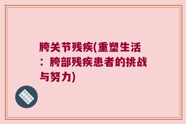 胯关节残疾(重塑生活:胯部残疾患者的挑战与努力) 胯关节残疾(重塑生活:胯部残疾患者的挑战与努力)