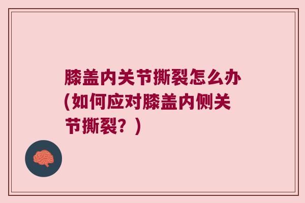 膝盖内关节撕裂怎么办(如何应对膝盖内侧关节撕裂？)