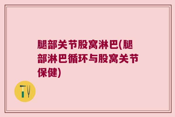 腿部关节股窝淋巴(腿部淋巴循环与股窝关节保健) 腿部关节股窝淋巴(腿部淋巴循环与股窝关节保健)
