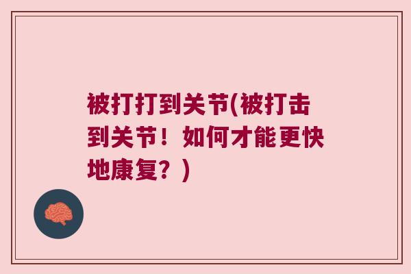 被打打到关节(被打击到关节！如何才能更快地康复？)