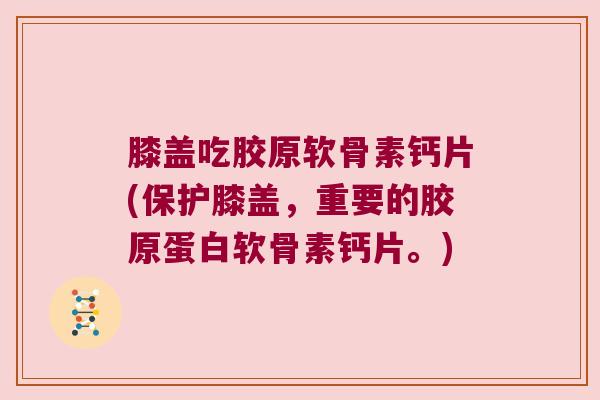 膝盖吃胶原软骨素钙片(保护膝盖，重要的胶原蛋白软骨素钙片。)