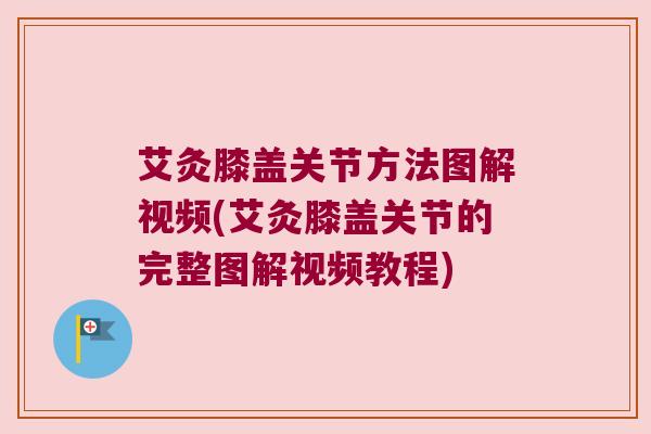 艾灸膝盖关节方法图解视频(艾灸膝盖关节的完整图解视频教程)