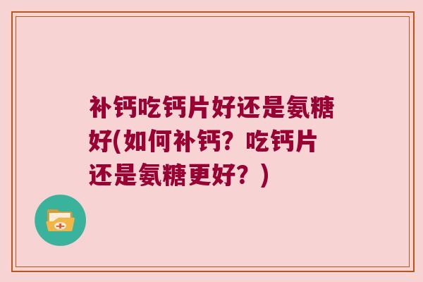 补钙吃钙片好还是氨糖好(如何补钙？吃钙片还是氨糖更好？)