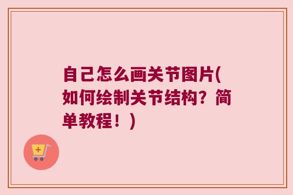 自己怎么画关节图片(如何绘制关节结构？简单教程！)