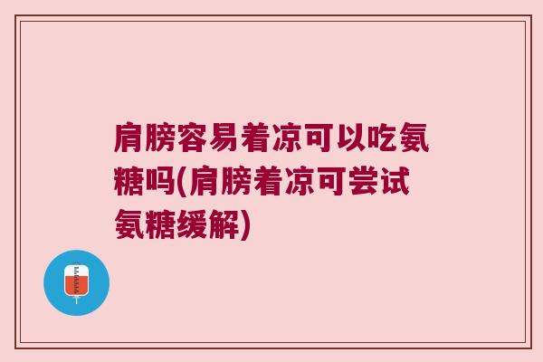 肩膀容易着凉可以吃氨糖吗(肩膀着凉可尝试氨糖缓解)