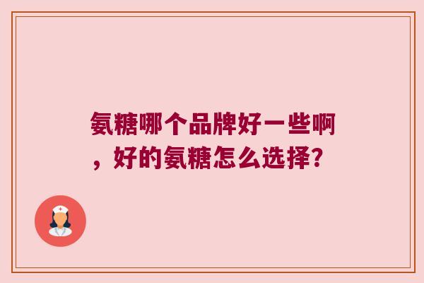 氨糖哪个品牌好一些啊,好的氨糖怎么选择? 氨糖哪个品牌好一些啊,好的氨糖怎么选择?